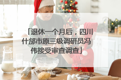 退休一个月后，四川什邡市原三级调研员冯伟接受审查调查