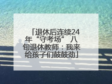 退休后连续24年“守考场” 八旬退休教师：我来给孩子们鼓鼓劲