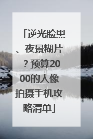 逆光脸黑、夜景糊片？预算2000的人像拍摄手机攻略清单