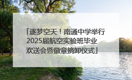 逐梦空天！南通中学举行2025届航空实验班毕业欢送会暨徽章摘卸仪式