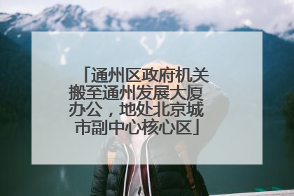通州区政府机关搬至通州发展大厦办公，地处北京城市副中心核心区