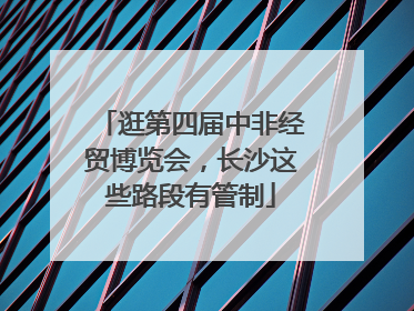逛第四届中非经贸博览会，长沙这些路段有管制