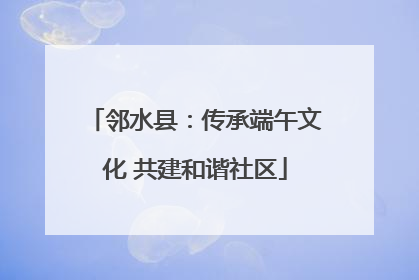 邻水县：传承端午文化 共建和谐社区