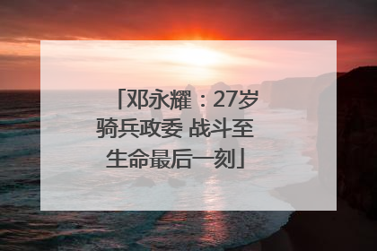 邓永耀：27岁骑兵政委 战斗至生命最后一刻