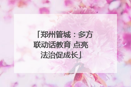 郑州管城：多方联动话教育 点亮法治促成长