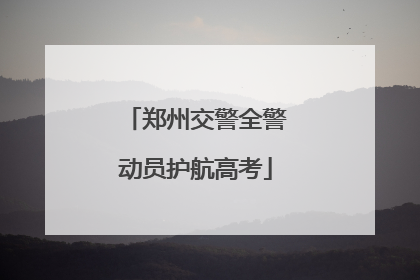郑州交警全警动员护航高考