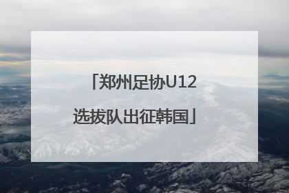 郑州足协U12选拔队出征韩国