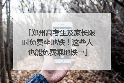 郑州高考生及家长限时免费坐地铁！这些人也能免费乘地铁→