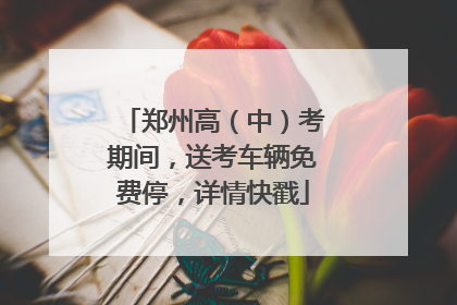 郑州高（中）考期间，送考车辆免费停，详情快戳