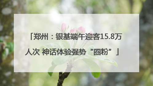 郑州：银基端午迎客15.8万人次 神话体验强势“圈粉”