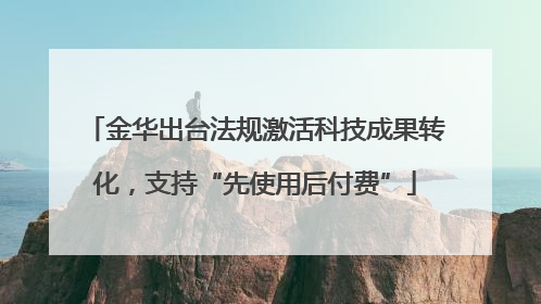 金华出台法规激活科技成果转化，支持“先使用后付费”