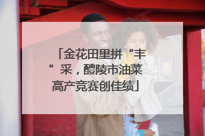 金花田里拼“丰”采，醴陵市油菜高产竞赛创佳绩