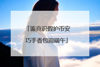 鉴真识假护币安 巧手香包迎端午