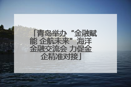 青岛举办“金融赋能 企航未来”海洋金融交流会 力促金企精准对接