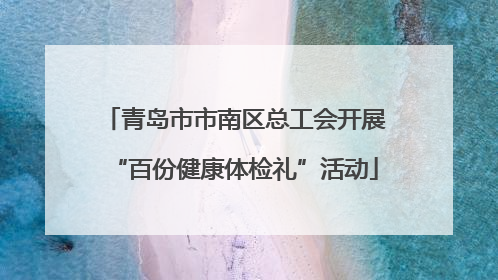 青岛市市南区总工会开展“百份健康体检礼”活动