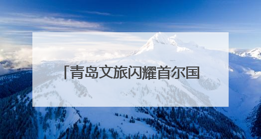 青岛文旅闪耀首尔国际旅游展 助力韩国入境旅游再掀热潮