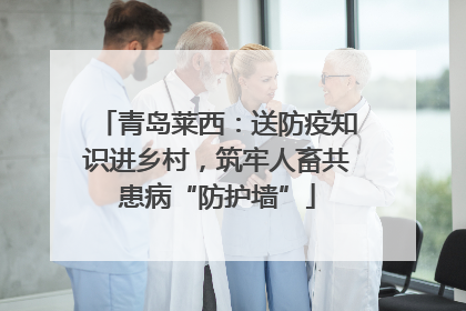 青岛莱西：送防疫知识进乡村，筑牢人畜共患病“防护墙”