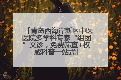 青岛西海岸新区中医医院多学科专家“组团”义诊，免费筛查+权威科普一站式
