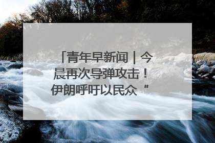 青年早新闻｜今晨再次导弹攻击！伊朗呼吁以民众“勿作人肉盾牌”