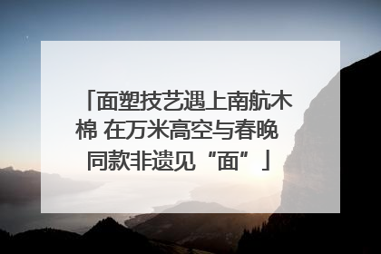 面塑技艺遇上南航木棉 在万米高空与春晚同款非遗见“面”