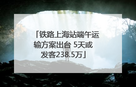 铁路上海站端午运输方案出台 5天或发客238.5万