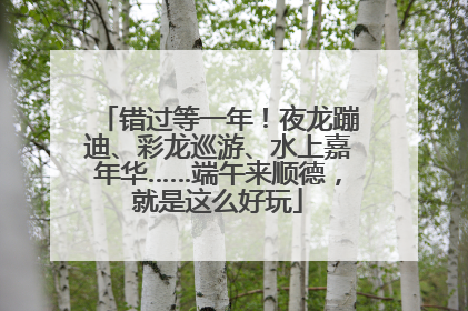 错过等一年！夜龙蹦迪、彩龙巡游、水上嘉年华……端午来顺德，就是这么好玩