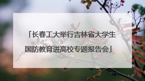 长春工大举行吉林省大学生国防教育进高校专题报告会