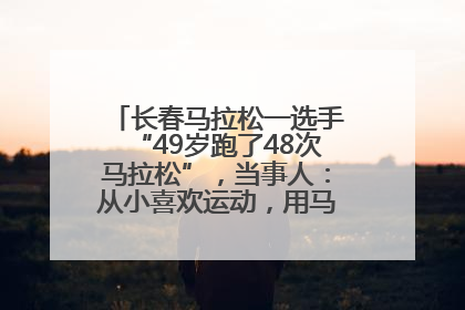 长春马拉松一选手“49岁跑了48次马拉松”，当事人：从小喜欢运动，用马拉松感受大自然