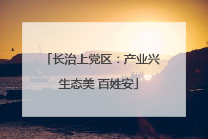 长治上党区：产业兴 生态美 百姓安