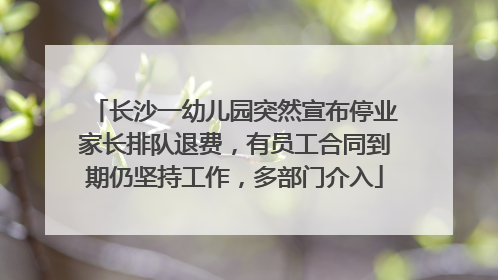 长沙一幼儿园突然宣布停业家长排队退费，有员工合同到期仍坚持工作，多部门介入