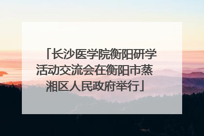 长沙医学院衡阳研学活动交流会在衡阳市蒸湘区人民政府举行