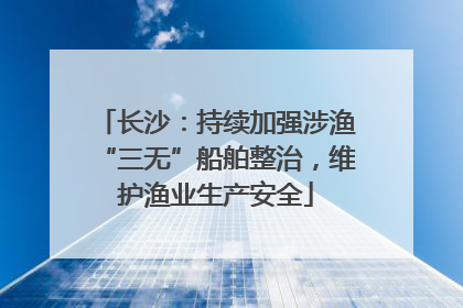 长沙：持续加强涉渔“三无”船舶整治，维护渔业生产安全