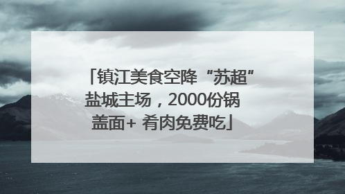 镇江美食空降“苏超”盐城主场，2000份锅盖面+ 肴肉免费吃