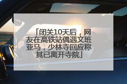 闭关10天后，网友在高铁站偶遇文班亚马，少林寺回应称其已离开寺院