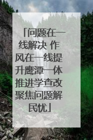 问题在一线解决 作风在一线提升鹰潭一体推进学查改聚焦问题解民忧