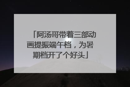 阿汤哥带着三部动画提振端午档，为暑期档开了个好头