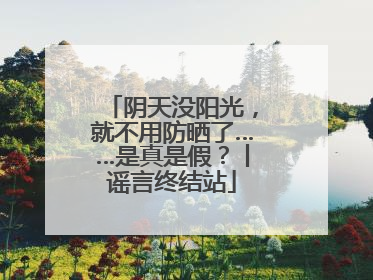 阴天没阳光，就不用防晒了……是真是假？丨谣言终结站