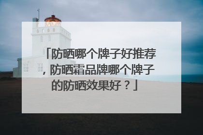防晒哪个牌子好推荐，防晒霜品牌哪个牌子的防晒效果好？
