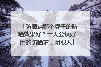 防晒霜哪个牌子的防晒效果好？十大公认好用的防晒霜，闭眼入