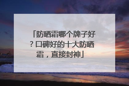 防晒霜哪个牌子好？口碑好的十大防晒霜，直接封神
