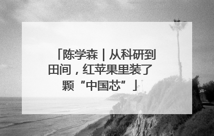 陈学森｜从科研到田间，红苹果里装了颗“中国芯”