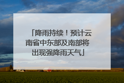 降雨持续！预计云南省中东部及南部将出现强降雨天气