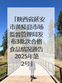 陕西省延安市黄陵县市场监督管理局发布3批次合格食品情况通告2025年第2号