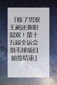 除了男双王昶还兼职混双！第十五届全运会羽毛球项目抽签结束