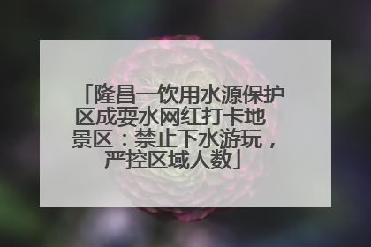 隆昌一饮用水源保护区成耍水网红打卡地 景区：禁止下水游玩，严控区域人数