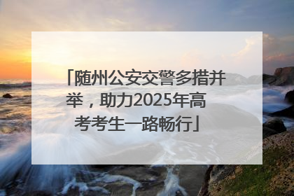 随州公安交警多措并举，助力2025年高考考生一路畅行