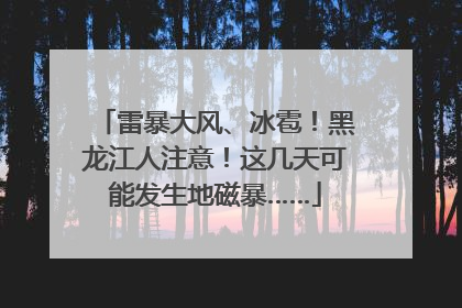 雷暴大风、冰雹！黑龙江人注意！这几天可能发生地磁暴……