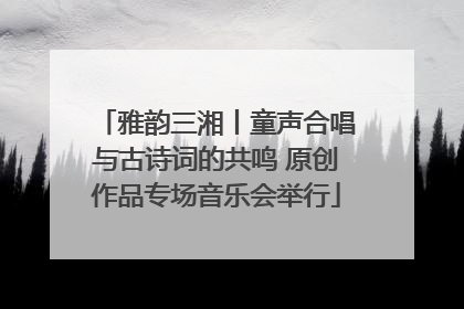 雅韵三湘丨童声合唱与古诗词的共鸣 原创作品专场音乐会举行