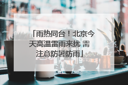 雨热同台！北京今天高温雷雨来扰 需注意防暑防雨