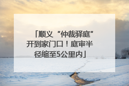 顺义“仲裁驿庭”开到家门口！庭审半径缩至5公里内